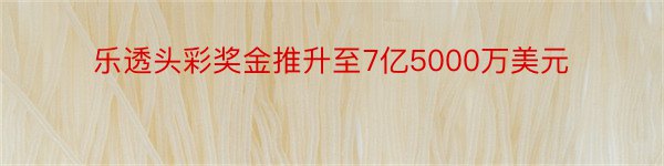 乐透头彩奖金推升至7亿5000万美元