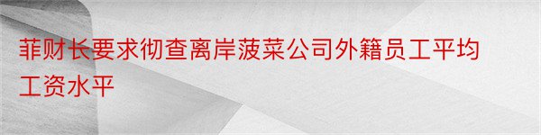 菲财长要求彻查离岸菠菜公司外籍员工平均工资水平