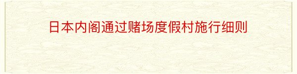 日本内阁通过赌场度假村施行细则