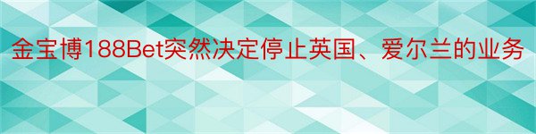 金宝博188Bet突然决定停止英国、爱尔兰的业务