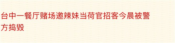 台中一餐厅赌场邀辣妹当荷官招客今晨被警方捣毁