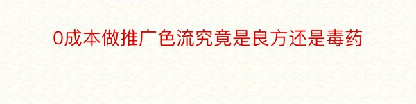 0成本做推广色流究竟是良方还是毒药