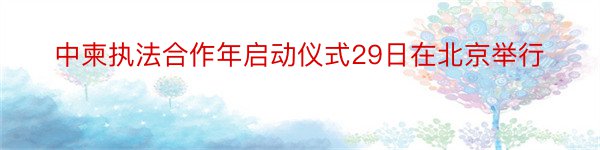 中柬执法合作年启动仪式29日在北京举行