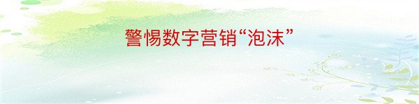 警惕数字营销“泡沫”