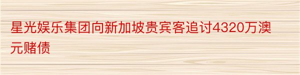 星光娱乐集团向新加坡贵宾客追讨4320万澳元赌债