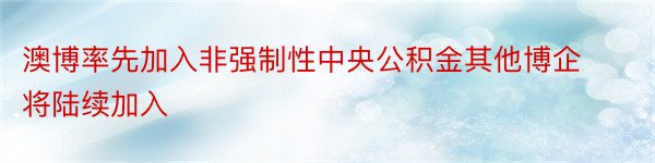 澳博率先加入非强制性中央公积金其他博企将陆续加入