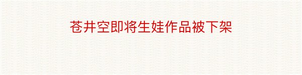 苍井空即将生娃作品被下架