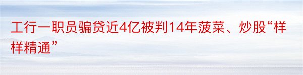 工行一职员骗贷近4亿被判14年菠菜、炒股“样样精通”