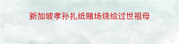 新加坡孝孙扎纸赌场烧给过世祖母