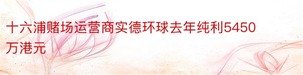 十六浦赌场运营商实德环球去年纯利5450万港元