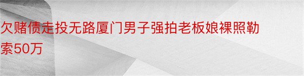 欠赌债走投无路厦门男子强拍老板娘裸照勒索50万