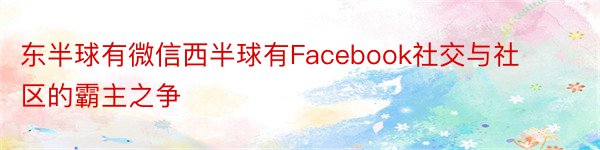 东半球有微信西半球有Facebook社交与社区的霸主之争