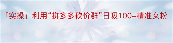 「实操」利用“拼多多砍价群”日吸100+精准女粉