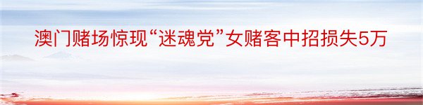 澳门赌场惊现“迷魂党”女赌客中招损失5万