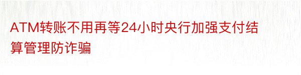 ATM转账不用再等24小时央行加强支付结算管理防诈骗