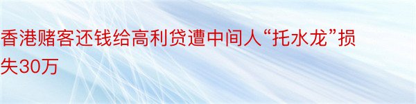 香港赌客还钱给高利贷遭中间人“托水龙”损失30万