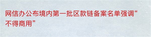 网信办公布境内第一批区款链备案名单强调“不得商用”