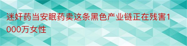 迷奸药当安眠药卖这条黑色产业链正在残害1000万女性