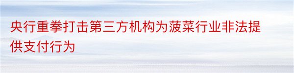 央行重拳打击第三方机构为菠菜行业非法提供支付行为