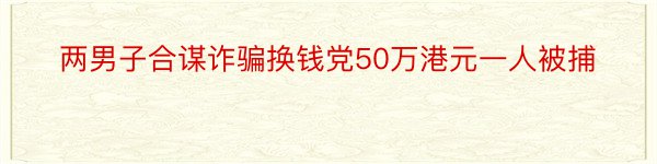 两男子合谋诈骗换钱党50万港元一人被捕