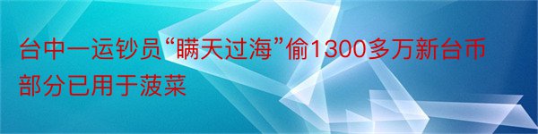 台中一运钞员“瞒天过海”偷1300多万新台币部分已用于菠菜