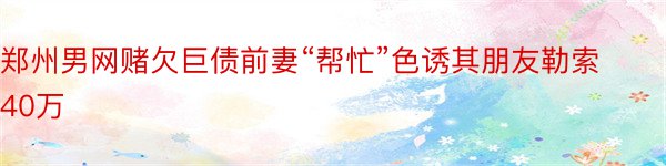 郑州男网赌欠巨债前妻“帮忙”色诱其朋友勒索40万