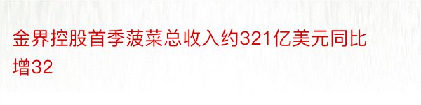 金界控股首季菠菜总收入约321亿美元同比增32