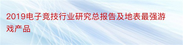 2019电子竞技行业研究总报告及地表最强游戏产品