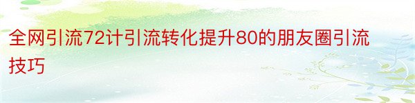 全网引流72计引流转化提升80的朋友圈引流技巧