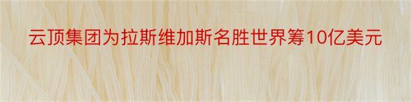 云顶集团为拉斯维加斯名胜世界筹10亿美元