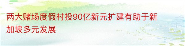 两大赌场度假村投90亿新元扩建有助于新加坡多元发展