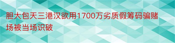 胆大包天三港汉欲用1700万劣质假筹码骗赌场被当场识破