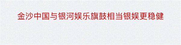 金沙中国与银河娱乐旗鼓相当银娱更稳健