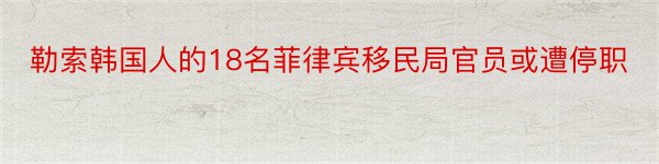 勒索韩国人的18名菲律宾移民局官员或遭停职