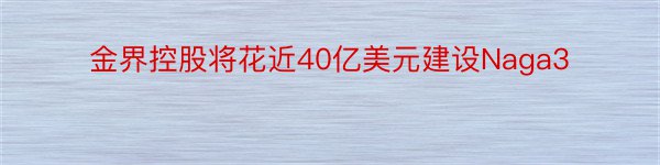 金界控股将花近40亿美元建设Naga3