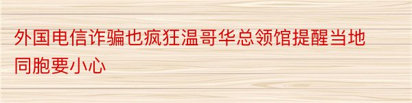 外国电信诈骗也疯狂温哥华总领馆提醒当地同胞要小心