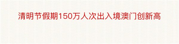 清明节假期150万人次出入境澳门创新高