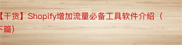 【干货】Shopify增加流量必备工具软件介绍（下篇）