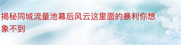 揭秘同城流量池幕后风云这里面的暴利你想象不到