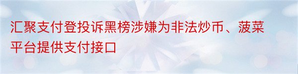 汇聚支付登投诉黑榜涉嫌为非法炒币、菠菜平台提供支付接口