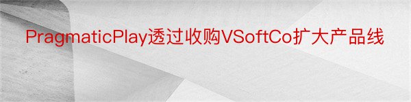 PragmaticPlay透过收购VSoftCo扩大产品线