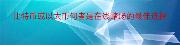 比特币或以太币何者是在线赌场的最佳选择