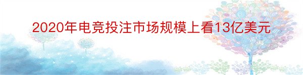 2020年电竞投注市场规模上看13亿美元