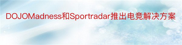 DOJOMadness和Sportradar推出电竞解决方案