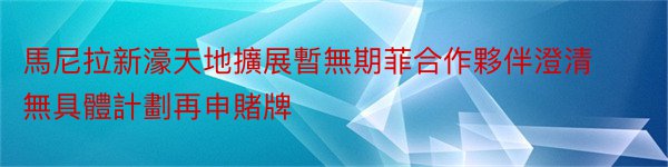 馬尼拉新濠天地擴展暫無期菲合作夥伴澄清無具體計劃再申賭牌