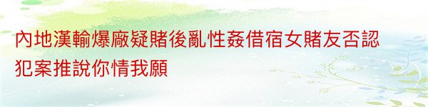 內地漢輸爆廠疑賭後亂性姦借宿女賭友否認犯案推說你情我願