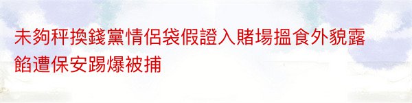 未夠秤換錢黨情侶袋假證入賭場搵食外貌露餡遭保安踢爆被捕