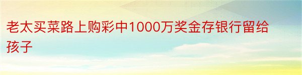 老太买菜路上购彩中1000万奖金存银行留给孩子