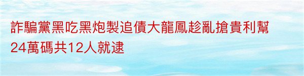 詐騙黨黑吃黑炮製追債大龍鳳趁亂搶貴利幫24萬碼共12人就逮