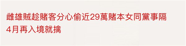 雌雄賊趁賭客分心偷近29萬賭本女同黨事隔4月再入境就擒